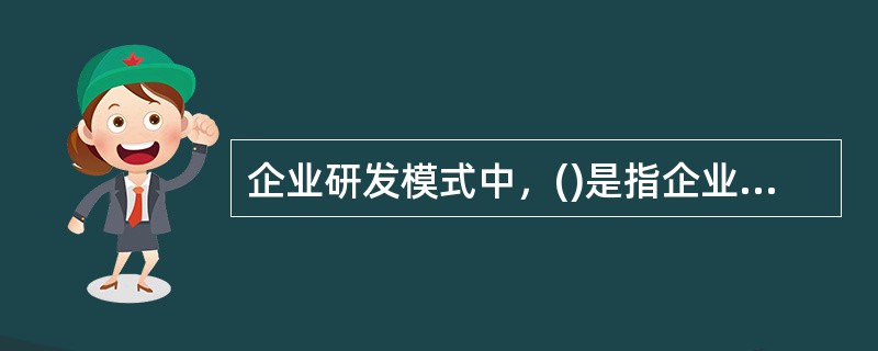 企业研发模式中，()是指企业将所需技术的研发工作通过协议委托给外部的企业或者机构