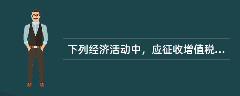 下列经济活动中，应征收增值税的有()。