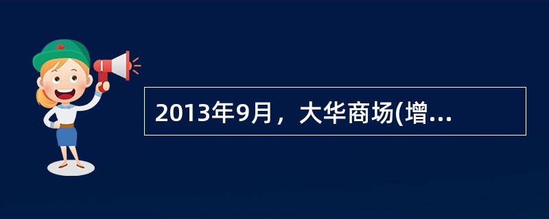 2013年9月，大华商场(增值税一般纳税人，适用增值税税率为17%)零售货物并以