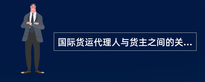 国际货运代理人与货主之间的关系，称为（）。