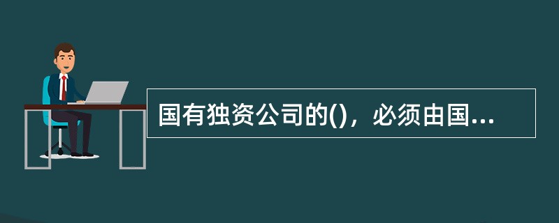 国有独资公司的()，必须由国有资产监督管理机构决定。