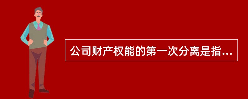 公司财产权能的第一次分离是指（）。