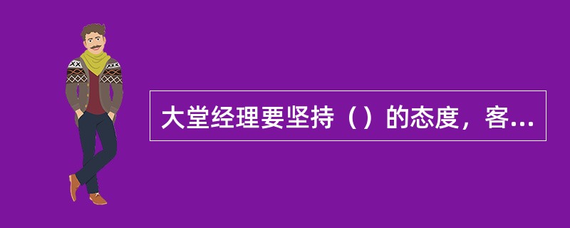 大堂经理要坚持（）的态度，客观理性的看待客户投诉，避免情绪冲动导致投诉升级。