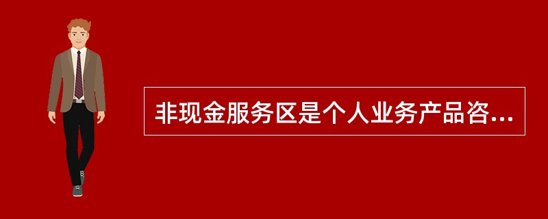 非现金服务区是个人业务产品咨询销售和复杂业务专业化集中办理的主要区域，为对公客户