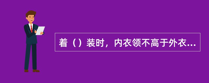 着（）装时，内衣领不高于外衣领，内衣下摆不得外露。