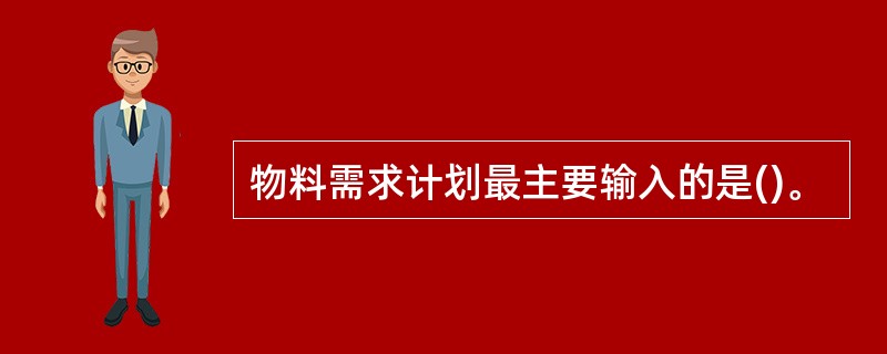 物料需求计划最主要输入的是()。