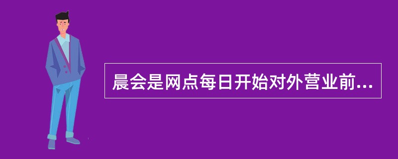 晨会是网点每日开始对外营业前在营业大厅召开的例会，主要目的是振奋员工精神。鼓舞员