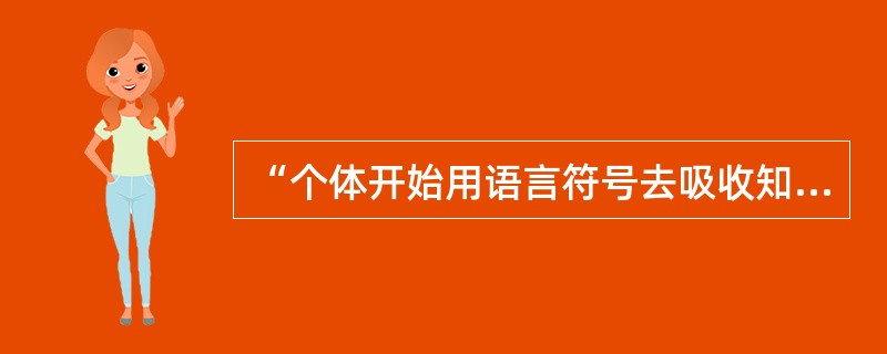 “个体开始用语言符号去吸收知识”所处的心理发展阶段是（）。