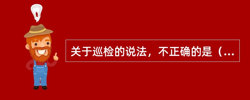 关于巡检的说法，不正确的是（）。