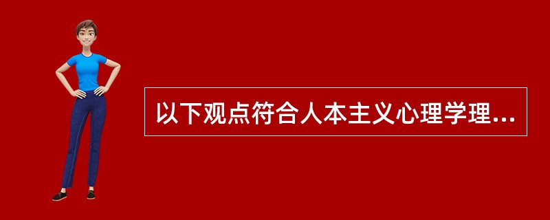 以下观点符合人本主义心理学理论的有（）。①人的五种需要由低到高排列②低层次需要满
