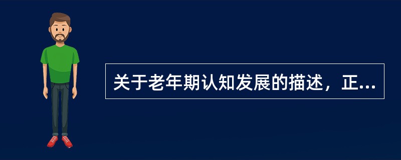 关于老年期认知发展的描述，正确的是（）。