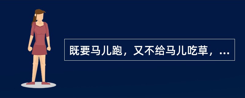 既要马儿跑，又不给马儿吃草，这属于（）。