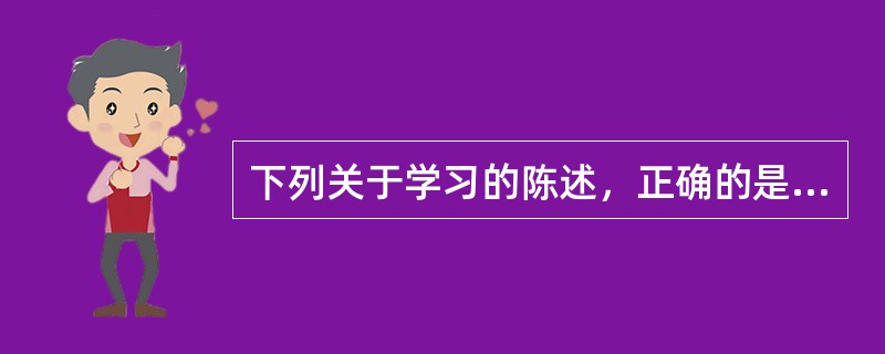 下列关于学习的陈述，正确的是（）。