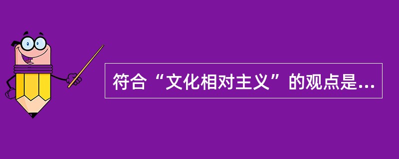 符合“文化相对主义”的观点是（）。