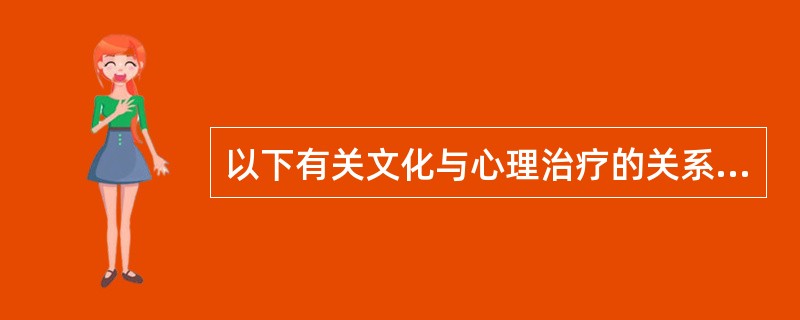 以下有关文化与心理治疗的关系，正确的说法是（）。①文化治疗学作为一套知识和技术体