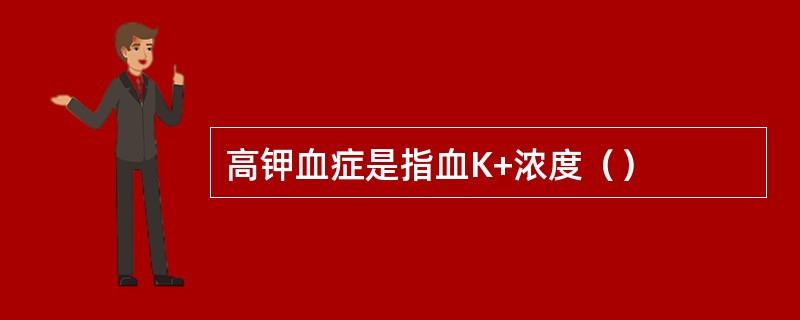 高钾血症是指血K+浓度（）