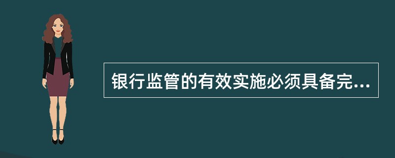 银行监管的有效实施必须具备完善的法律法规体系，从而为银行监管提供全面有效的法规依