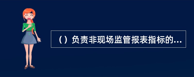 （）负责非现场监管报表指标的最终解释，并组织各级统计部门对制度解释和说明工作进行