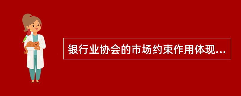 银行业协会的市场约束作用体现在通过制定自律性行业原则，在稳健做法方面达成一致并公