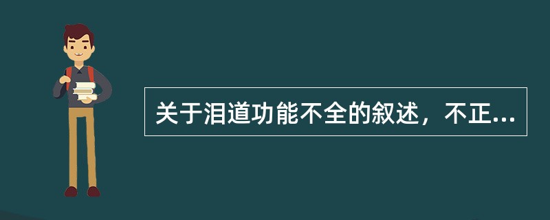 关于泪道功能不全的叙述，不正确的是（）。