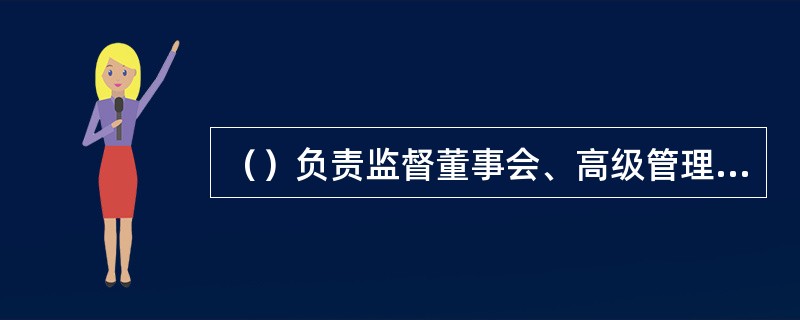 （）负责监督董事会、高级管理层完善内部控制体系；负责监督董事会及董事、高级管理层