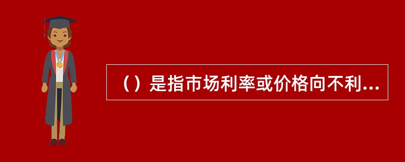 （）是指市场利率或价格向不利方向变动时对机构产生的风险。