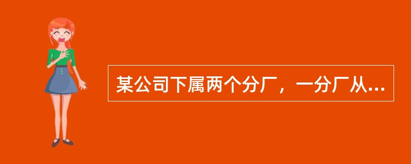 某公司下属两个分厂，一分厂从事家电生产，年销售收入为3000万元，现在二分厂也准