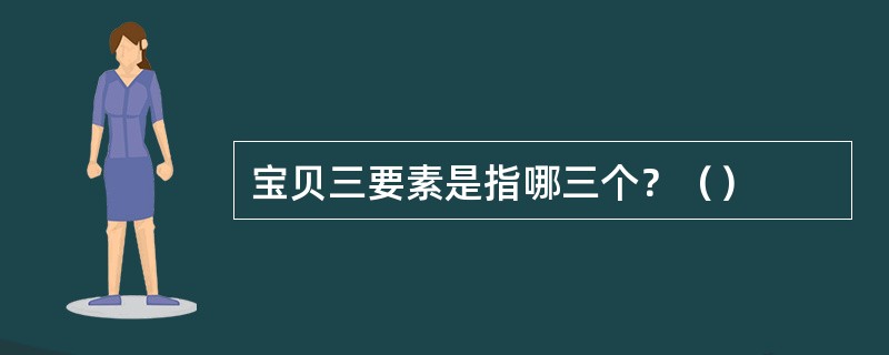 宝贝三要素是指哪三个？（）