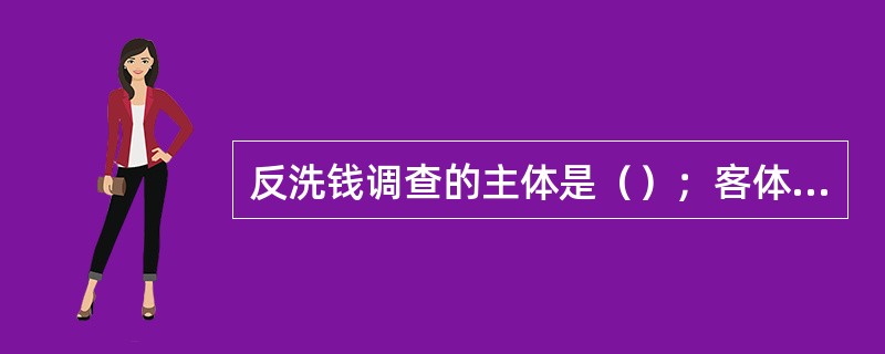 反洗钱调查的主体是（）；客体是（）。