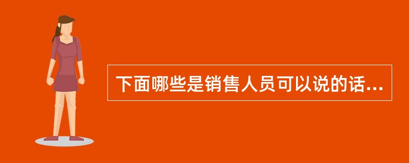 下面哪些是销售人员可以说的话（）