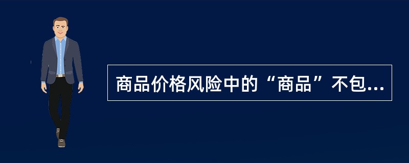 商品价格风险中的“商品”不包括（）。