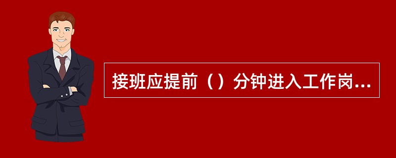 接班应提前（）分钟进入工作岗位，认真做好接班前的准备工作。