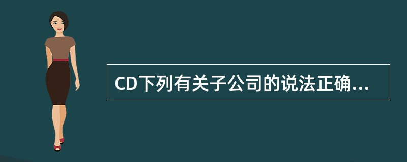CD下列有关子公司的说法正确的是（）