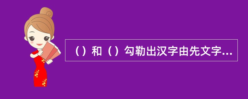 （）和（）勾勒出汉字由先文字阶段、原始文字阶段到古文字阶段的发展脉络。