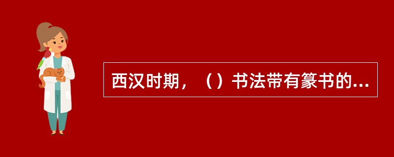 西汉时期，（）书法带有篆书的笔意，没有波磔，是篆书向隶书过渡时期的文字。