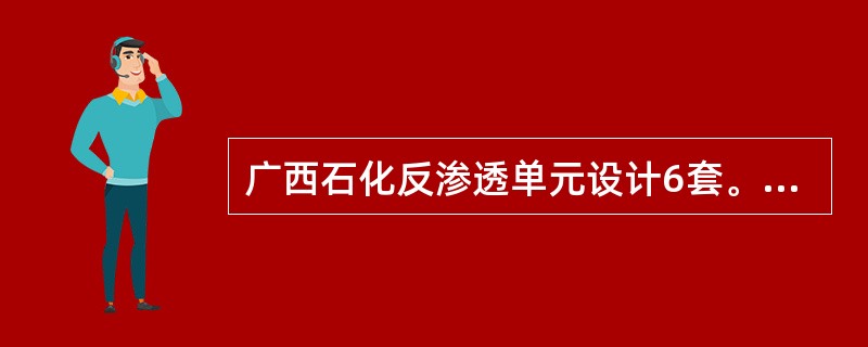 广西石化反渗透单元设计6套。（不含浓水反渗透）