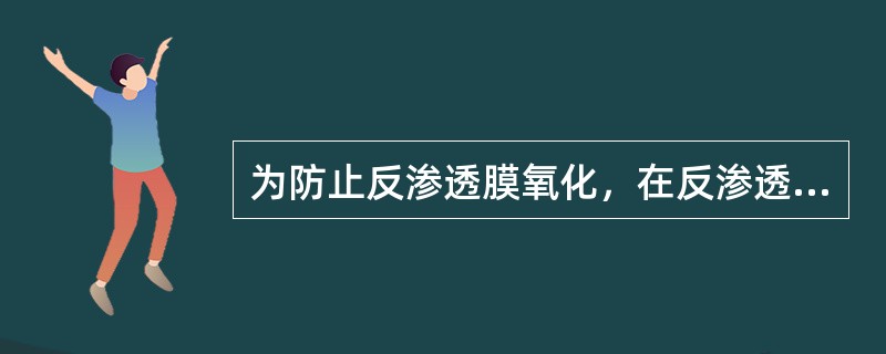 为防止反渗透膜氧化，在反渗透进水需要加入还原剂对前续加入氧化性杀菌剂进行还原。