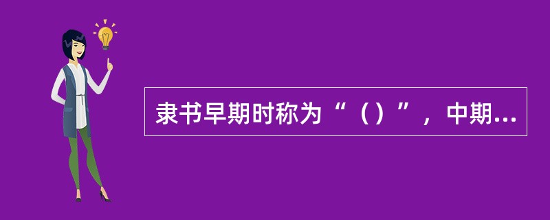 隶书早期时称为“（）”，中期时称为“（）”。