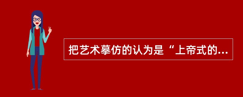 把艺术摹仿的认为是“上帝式的自由创造”是（）