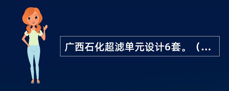 广西石化超滤单元设计6套。（不含浊水超滤）