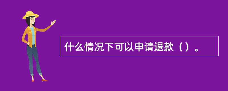 什么情况下可以申请退款（）。