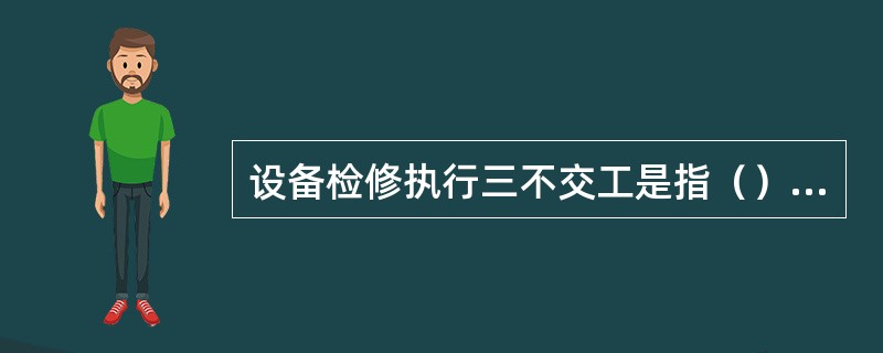 设备检修执行三不交工是指（）不交工、（）不交工、卫生不合格不交工。