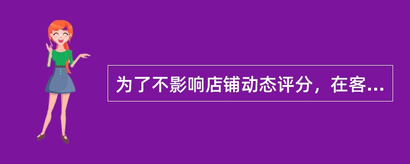 为了不影响店铺动态评分，在客户服务过程中应重视服务态度，尽可能避免（）。