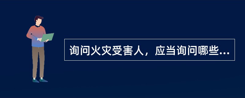 询问火灾受害人，应当询问哪些内容？