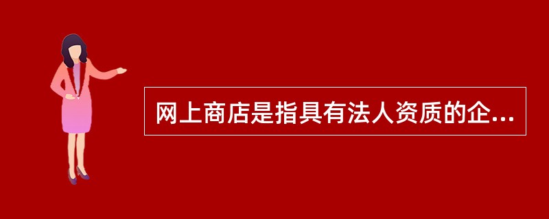 网上商店是指具有法人资质的企业或个人在互联网上独立注册网站、开设网上虚拟商店，出