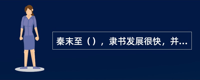 秦末至（），隶书发展很快，并替代了小篆的官体文字地位。西汉时期，首先由隶书演化出