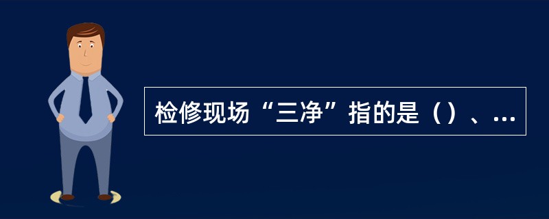 检修现场“三净”指的是（）、检修场地净、开工场地净。