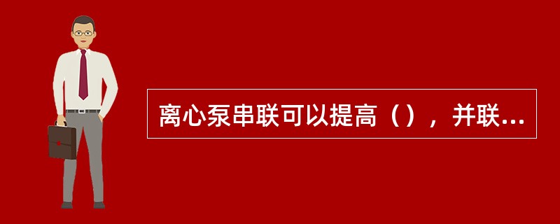 离心泵串联可以提高（），并联可以提高（）。