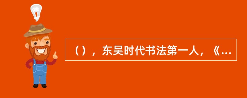 （），东吴时代书法第一人，《抱朴子》中有“（）”之说。其章草代表作有《（）》，后