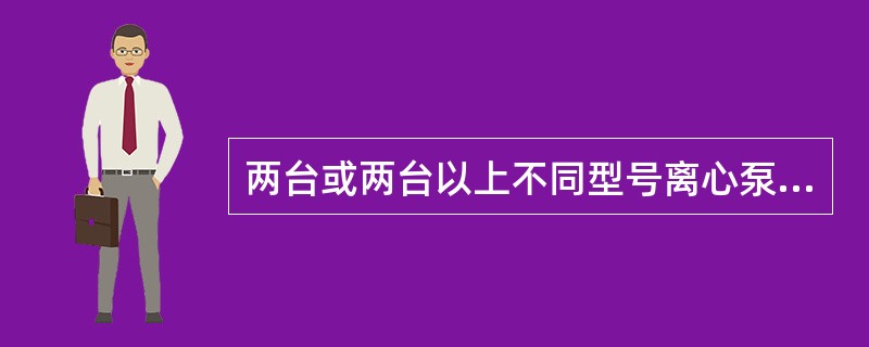 两台或两台以上不同型号离心泵并联运行。是基于各泵扬程范围比较接近的基础上，否则将